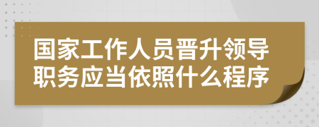 国家工作人员晋升领导职务应当依照什么程序