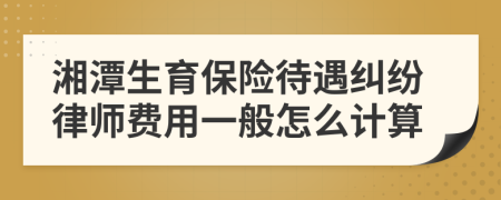 湘潭生育保险待遇纠纷律师费用一般怎么计算