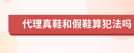 代理真鞋和假鞋算犯法吗