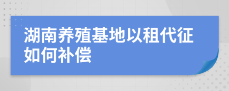 湖南养殖基地以租代征如何补偿