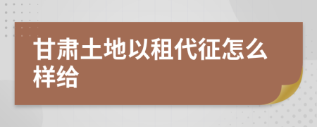 甘肃土地以租代征怎么样给