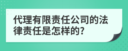 代理有限责任公司的法律责任是怎样的?