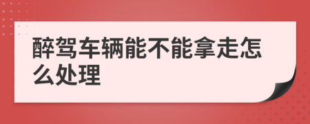 醉驾车辆能不能拿走怎么处理