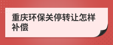 重庆环保关停转让怎样补偿