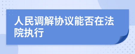 人民调解协议能否在法院执行