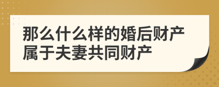 那么什么样的婚后财产属于夫妻共同财产