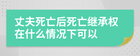 丈夫死亡后死亡继承权在什么情况下可以