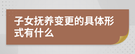 子女抚养变更的具体形式有什么