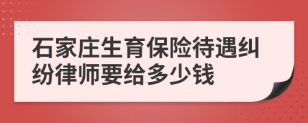 石家庄生育保险待遇纠纷律师要给多少钱