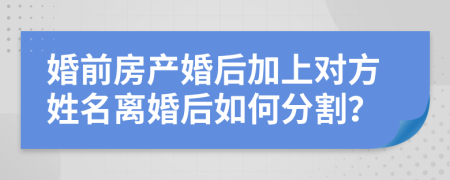 婚前房产婚后加上对方姓名离婚后如何分割？