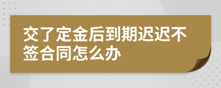 交了定金后到期迟迟不签合同怎么办