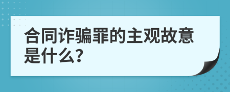 合同诈骗罪的主观故意是什么？