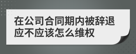 在公司合同期内被辞退应不应该怎么维权