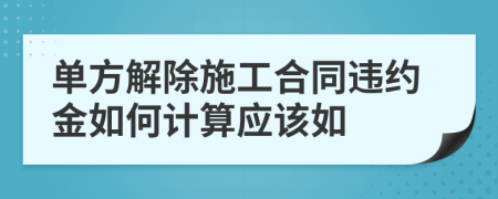 单方解除施工合同违约金如何计算应该如