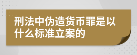 刑法中伪造货币罪是以什么标准立案的