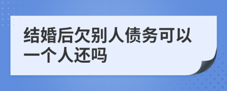 结婚后欠别人债务可以一个人还吗