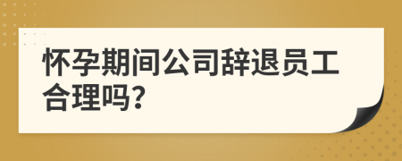 怀孕期间公司辞退员工合理吗？