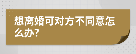 想离婚可对方不同意怎么办?