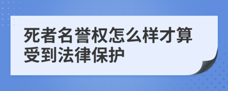 死者名誉权怎么样才算受到法律保护