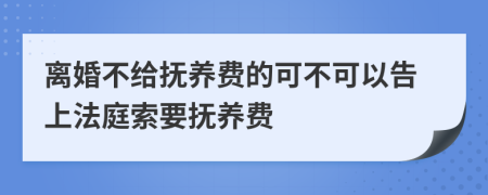 离婚不给抚养费的可不可以告上法庭索要抚养费