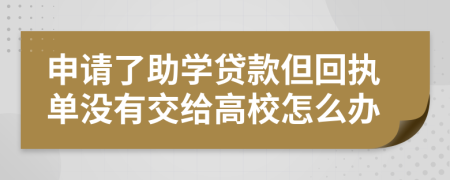 申请了助学贷款但回执单没有交给高校怎么办