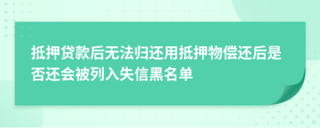 抵押贷款后无法归还用抵押物偿还后是否还会被列入失信黑名单