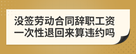 没签劳动合同辞职工资一次性退回来算违约吗