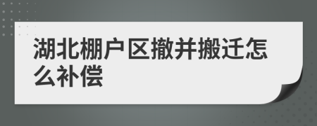 湖北棚户区撤并搬迁怎么补偿