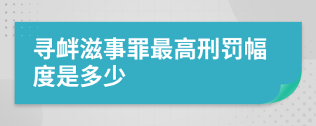 寻衅滋事罪最高刑罚幅度是多少