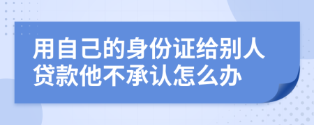 用自己的身份证给别人贷款他不承认怎么办