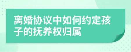 离婚协议中如何约定孩子的抚养权归属