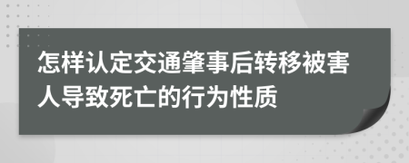 怎样认定交通肇事后转移被害人导致死亡的行为性质