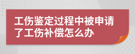 工伤鉴定过程中被申请了工伤补偿怎么办