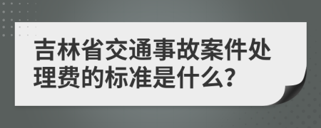 吉林省交通事故案件处理费的标准是什么？