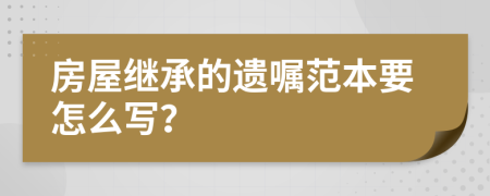 房屋继承的遗嘱范本要怎么写？