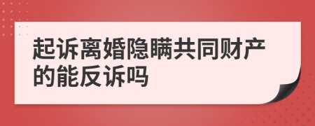 起诉离婚隐瞒共同财产的能反诉吗