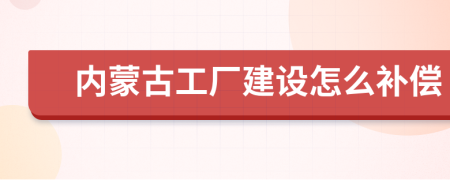 内蒙古工厂建设怎么补偿