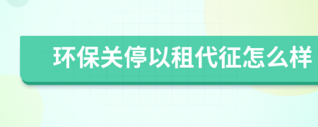环保关停以租代征怎么样