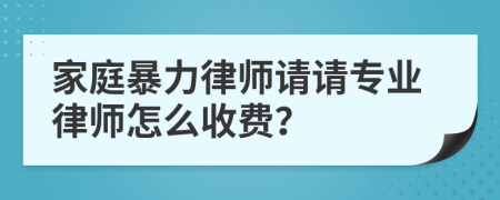 家庭暴力律师请请专业律师怎么收费？