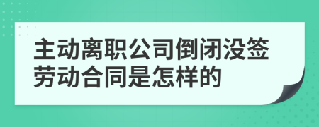 主动离职公司倒闭没签劳动合同是怎样的