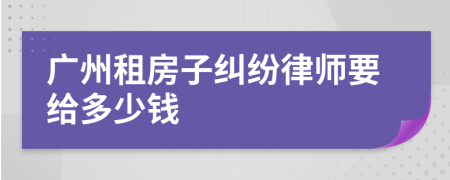 广州租房子纠纷律师要给多少钱