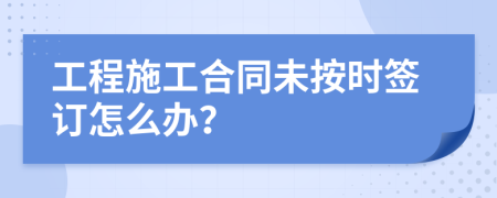 工程施工合同未按时签订怎么办？