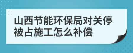 山西节能环保局对关停被占施工怎么补偿