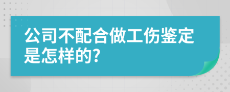 公司不配合做工伤鉴定是怎样的?