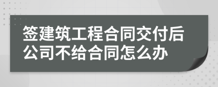 签建筑工程合同交付后公司不给合同怎么办