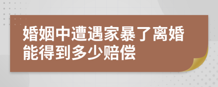 婚姻中遭遇家暴了离婚能得到多少赔偿