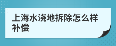 上海水浇地拆除怎么样补偿