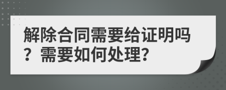 解除合同需要给证明吗？需要如何处理？