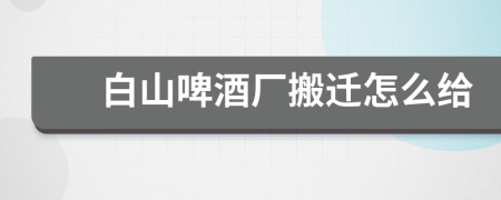 白山啤酒厂搬迁怎么给