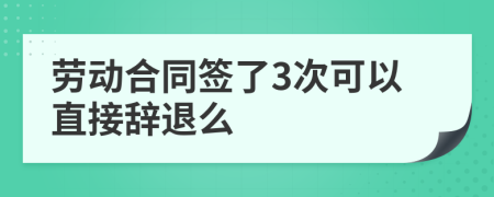 劳动合同签了3次可以直接辞退么